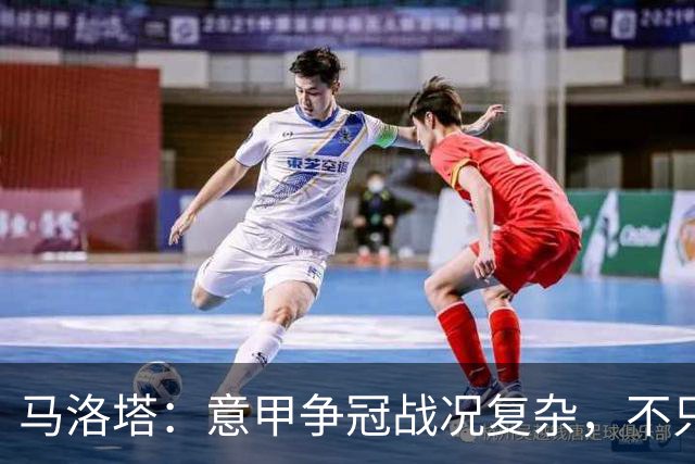 马洛塔：意甲争冠战况复杂，不只有国米和那不勒斯